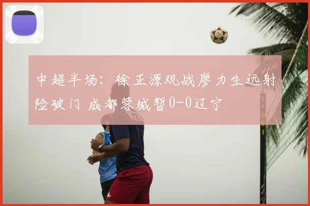 中超半场:徐正源观战廖力生远射险破门 成都蓉城暂0-0辽宁