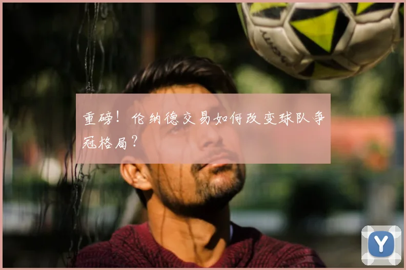 重磅！伦纳德交易如何改变球队争冠格局？