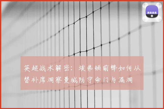 英超战术解密：埃弗顿前锋如何从替补席洞察曼城防守命门与漏洞