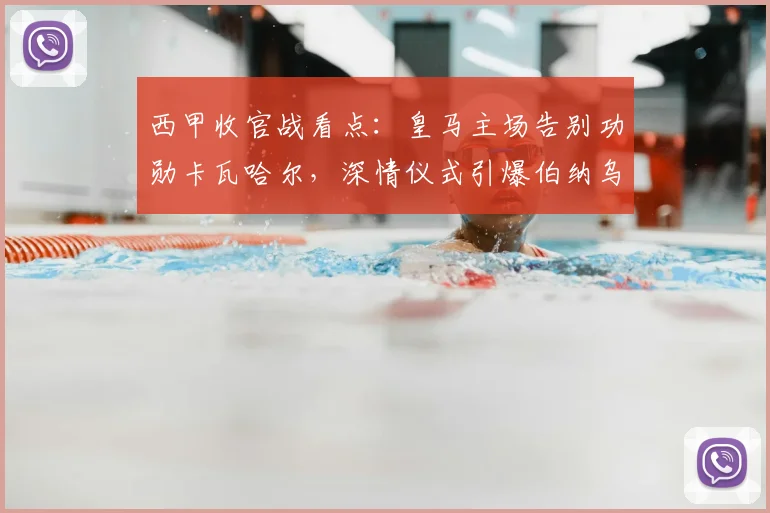 西甲收官战看点：皇马主场告别功勋卡瓦哈尔，深情仪式引爆伯纳乌