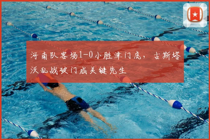 河南队客场1-0小胜津门虎，古斯塔沃乱战破门成关键先生