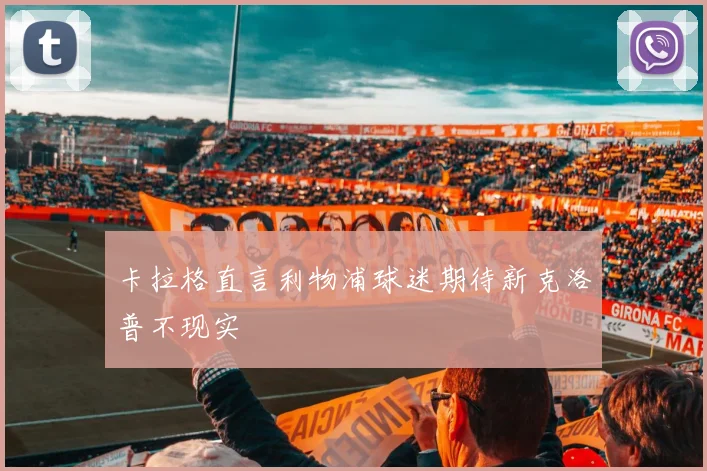 卡拉格直言利物浦球迷期待新克洛普不现实
