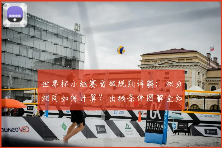 世界杯小组赛晋级规则详解：积分相同如何计算？出线条件图解全知道